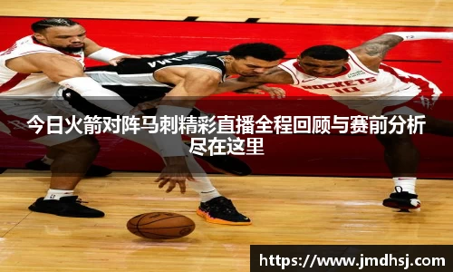 今日火箭对阵马刺精彩直播全程回顾与赛前分析尽在这里