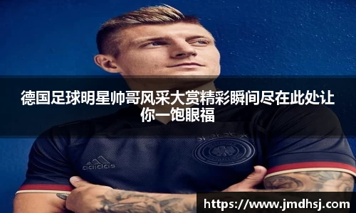 德国足球明星帅哥风采大赏精彩瞬间尽在此处让你一饱眼福