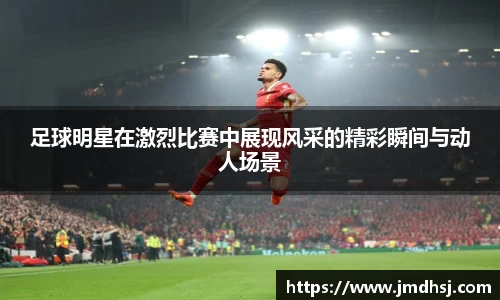 足球明星在激烈比赛中展现风采的精彩瞬间与动人场景