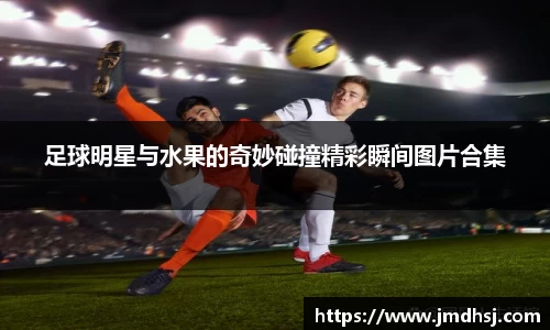 足球明星与水果的奇妙碰撞精彩瞬间图片合集